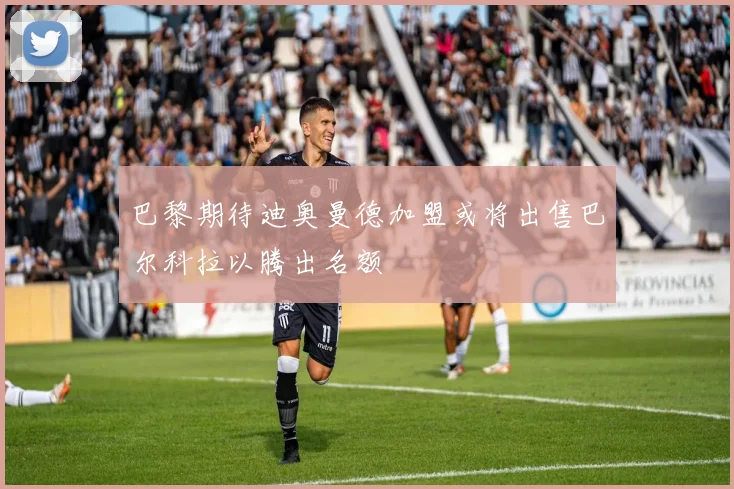 巴黎期待迪奥曼德加盟或将出售巴尔科拉以腾出名额