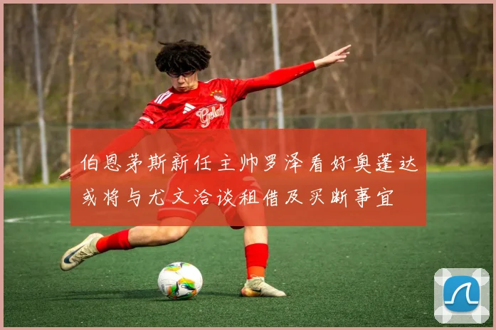 伯恩茅斯新任主帅罗泽看好奥蓬达或将与尤文洽谈租借及买断事宜