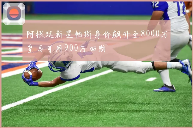 阿根廷新星帕斯身价飙升至8000万皇马可用900万回购