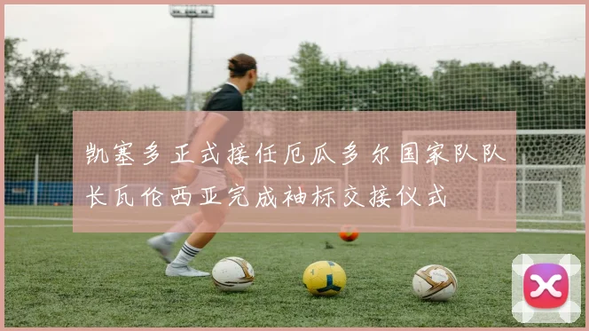 凯塞多正式接任厄瓜多尔国家队队长瓦伦西亚完成袖标交接仪式