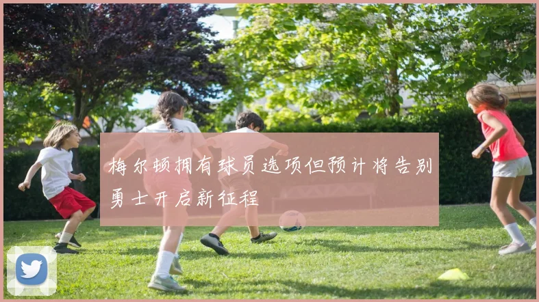梅尔顿拥有球员选项但预计将告别勇士开启新征程