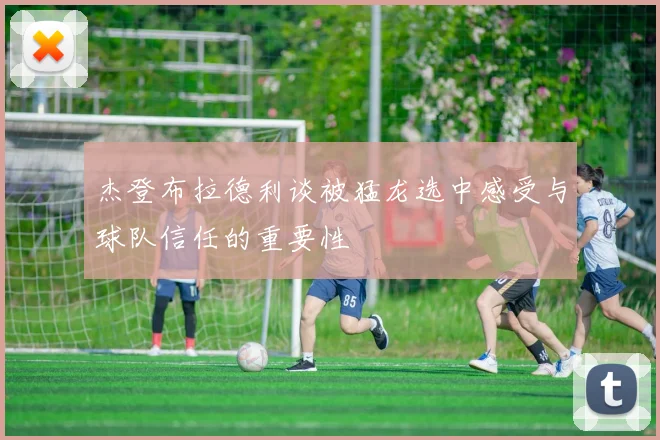 杰登布拉德利谈被猛龙选中感受与球队信任的重要性