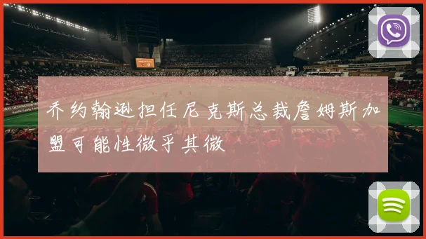 乔约翰逊担任尼克斯总裁詹姆斯加盟可能性微乎其微