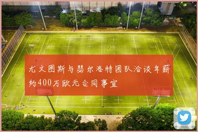 尤文图斯与瑟尔洛特团队洽谈年薪约400万欧元合同事宜