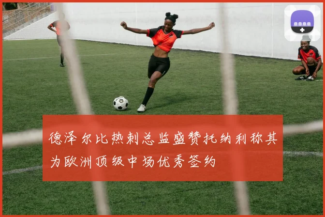 德泽尔比热刺总监盛赞托纳利称其为欧洲顶级中场优秀签约