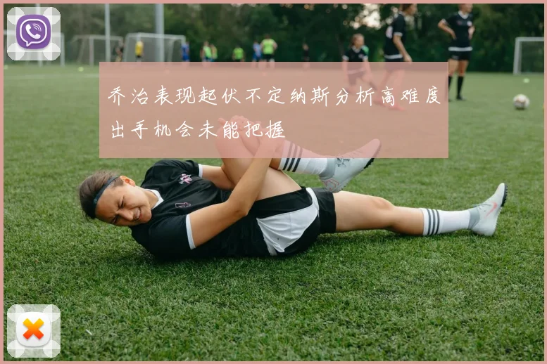 乔治表现起伏不定纳斯分析高难度出手机会未能把握