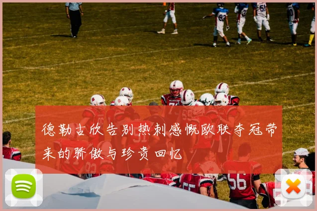德勒古欣告别热刺感慨欧联夺冠带来的骄傲与珍贵回忆