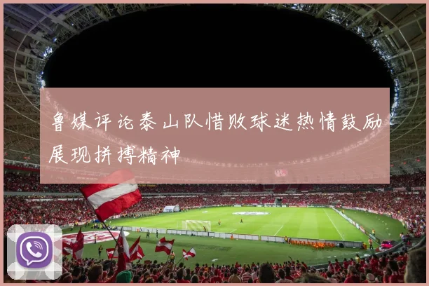 鲁媒评论泰山队惜败球迷热情鼓励展现拼搏精神