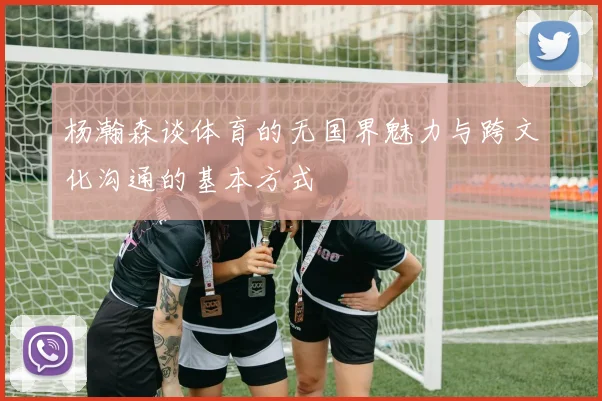 杨瀚森谈体育的无国界魅力与跨文化沟通的基本方式