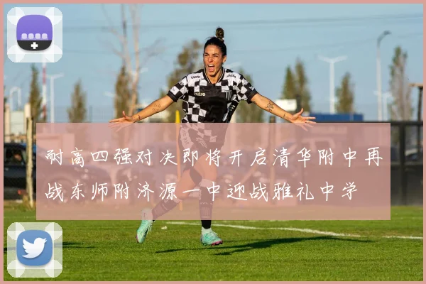 耐高四强对决即将开启清华附中再战东师附济源一中迎战雅礼中学