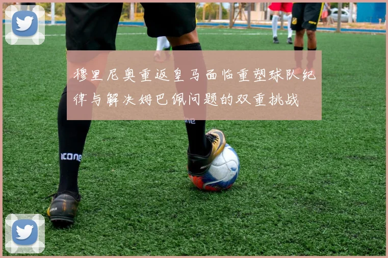 穆里尼奥重返皇马面临重塑球队纪律与解决姆巴佩问题的双重挑战