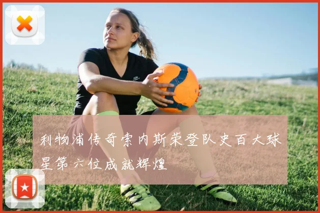 利物浦传奇索内斯荣登队史百大球星第六位成就辉煌