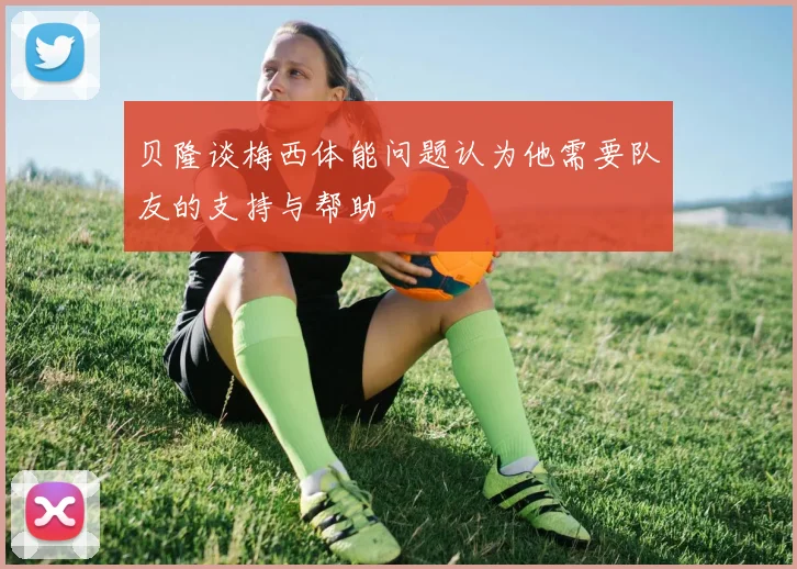 贝隆谈梅西体能问题认为他需要队友的支持与帮助