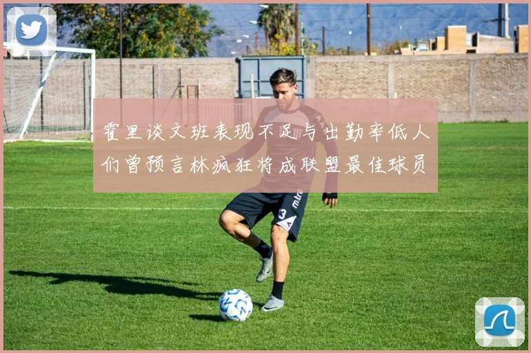 霍里谈文班表现不足与出勤率低人们曾预言林疯狂将成联盟最佳球员