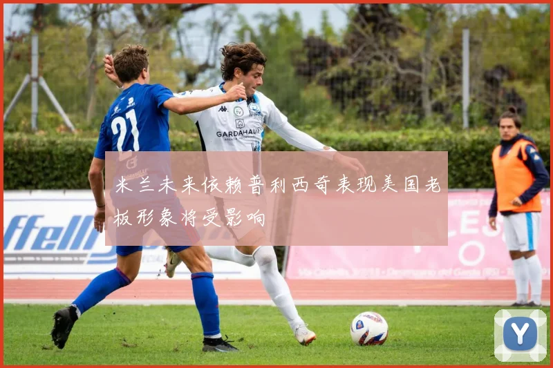 米兰未来依赖普利西奇表现美国老板形象将受影响