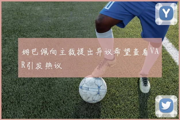 姆巴佩向主裁提出异议希望查看VAR引发热议