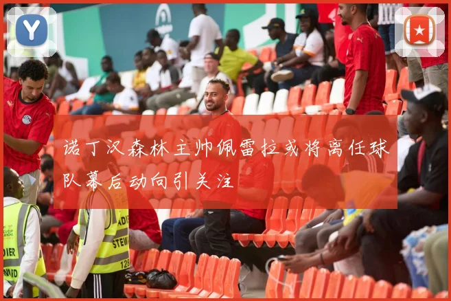 诺丁汉森林主帅佩雷拉或将离任球队幕后动向引关注