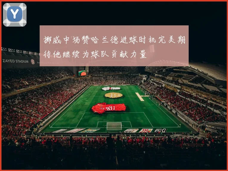 挪威中场赞哈兰德进球时机完美期待他继续为球队贡献力量