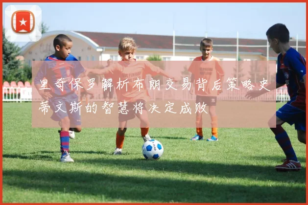 里奇保罗解析布朗交易背后策略史蒂文斯的智慧将决定成败