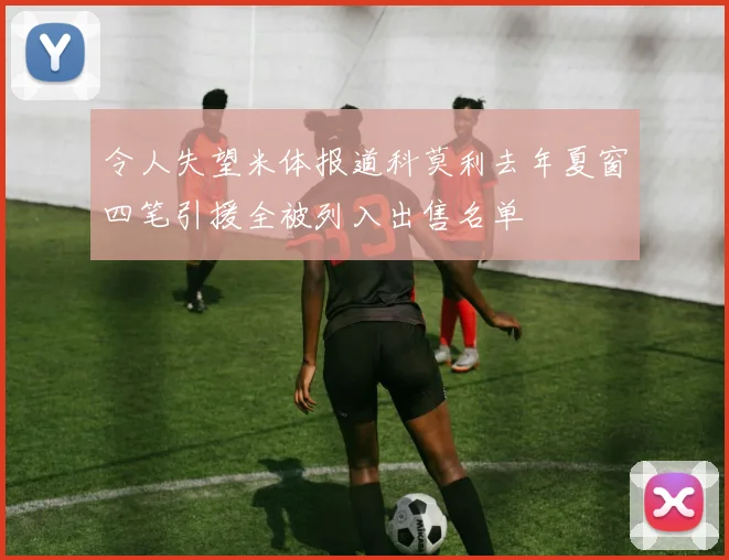 令人失望米体报道科莫利去年夏窗四笔引援全被列入出售名单