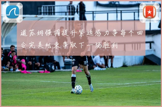 道苏姆强调提升紧迫感力争每个回合完美结束争取下一场胜利