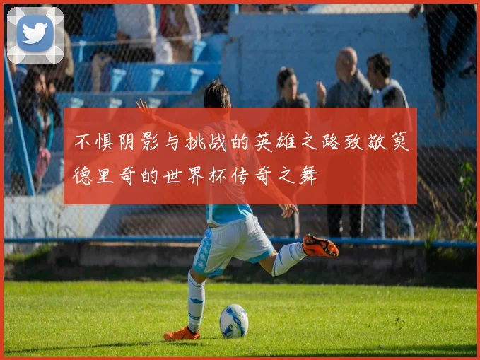 不惧阴影与挑战的英雄之路致敬莫德里奇的世界杯传奇之舞